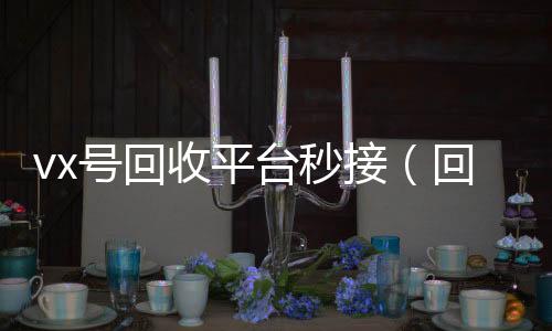 vx号回收平台个人回收vx秒结秒接（回收微信号的交易平台）